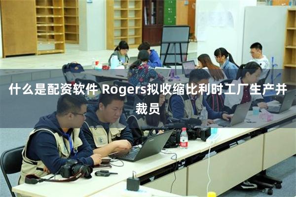 什么是配资软件 Rogers拟收缩比利时工厂生产并裁员