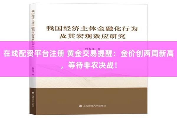 在线配资平台注册 黄金交易提醒：金价创两周新高，等待非农决战！