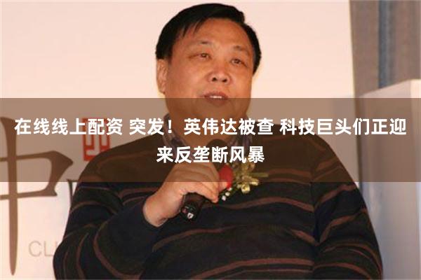 在线线上配资 突发！英伟达被查 科技巨头们正迎来反垄断风暴