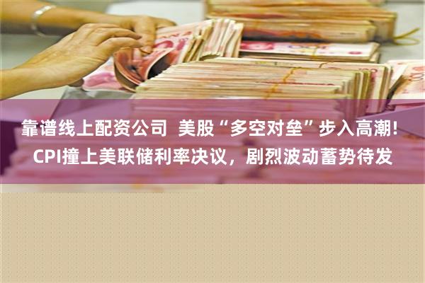 靠谱线上配资公司  美股“多空对垒”步入高潮! CPI撞上美联储利率决议，剧烈波动蓄势待发