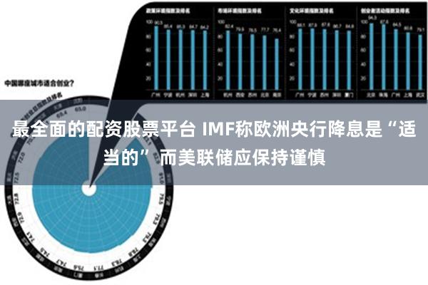 最全面的配资股票平台 IMF称欧洲央行降息是“适当的” 而美联储应保持谨慎