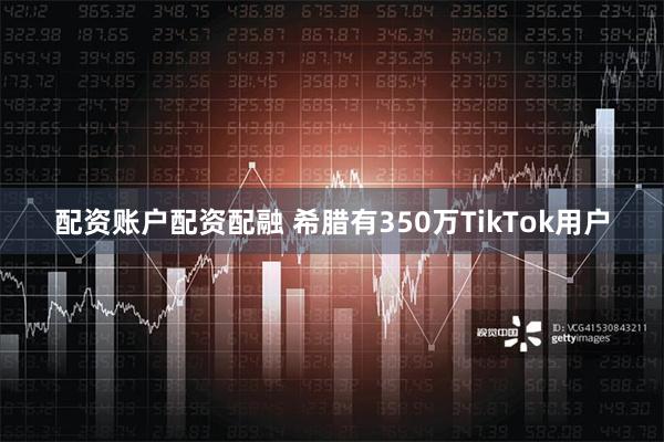 配资账户配资配融 希腊有350万TikTok用户