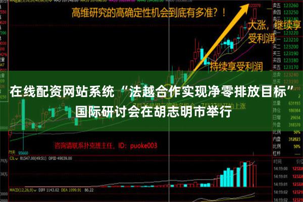 在线配资网站系统 “法越合作实现净零排放目标” 国际研讨会在胡志明市举行