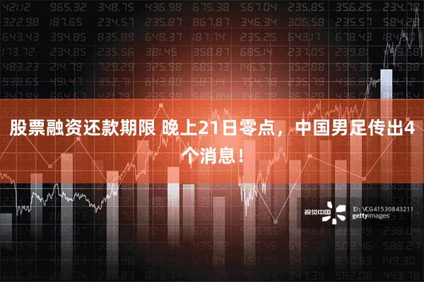 股票融资还款期限 晚上21日零点，中国男足传出4个消息！