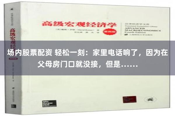 场内股票配资 轻松一刻：家里电话响了，因为在父母房门口就没接，但是……