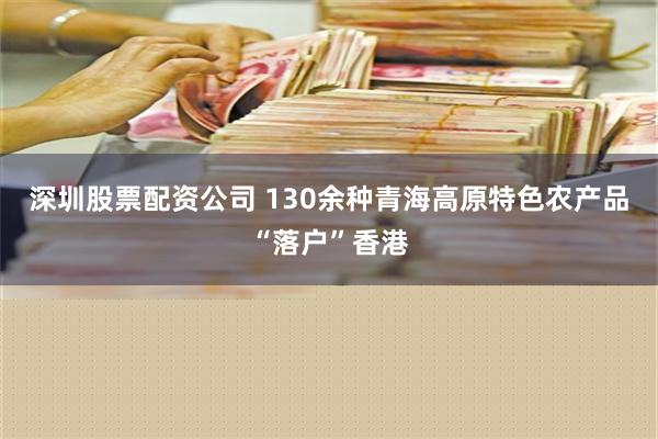 深圳股票配资公司 130余种青海高原特色农产品“落户”香港