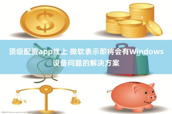 顶级配资app线上 微软表示即将会有Windows设备问题的解决方案