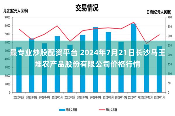 最专业炒股配资平台 2024年7月21日长沙马王堆农产品股份有限公司价格行情