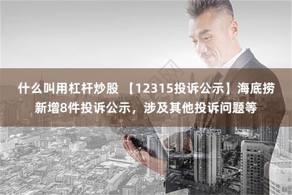 什么叫用杠杆炒股 【12315投诉公示】海底捞新增8件投诉公示，涉及其他投诉问题等