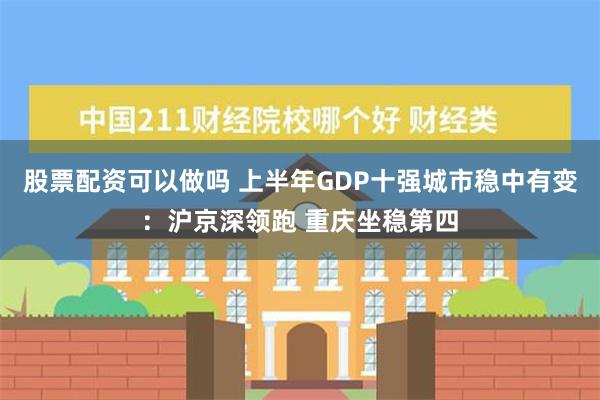 股票配资可以做吗 上半年GDP十强城市稳中有变：沪京深领跑 重庆坐稳第四