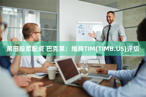 莆田股票配资 巴克莱：维持TIM(TIMB.US)评级