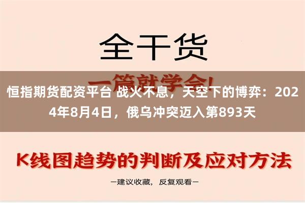 恒指期货配资平台 战火不息，天空下的博弈：2024年8月4日，俄乌冲突迈入第893天