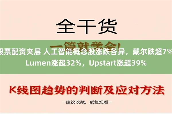 股票配资夹层 人工智能概念股涨跌各异，戴尔跌超7%，Lumen涨超32%，Upstart涨超39%