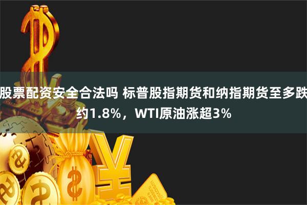 股票配资安全合法吗 标普股指期货和纳指期货至多跌约1.8%，WTI原油涨超3%