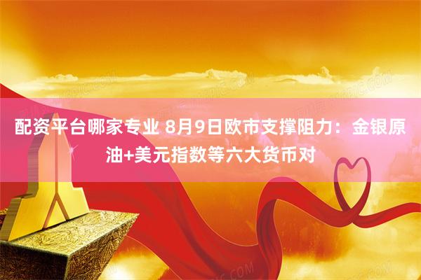 配资平台哪家专业 8月9日欧市支撑阻力：金银原油+美元指数等六大货币对