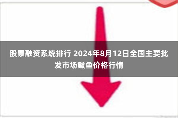 股票融资系统排行 2024年8月12日全国主要批发市场鲅鱼价格行情