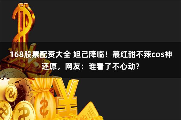 168股票配资大全 妲己降临！蕞红甜不辣cos神还原，网友：谁看了不心动？