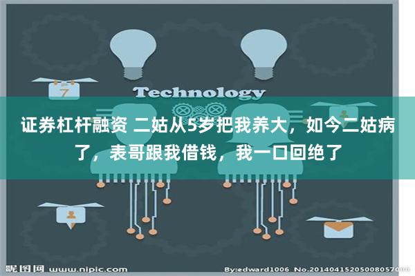 证券杠杆融资 二姑从5岁把我养大，如今二姑病了，表哥跟我借钱，我一口回绝了