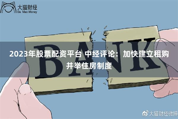 2023年股票配资平台 中经评论：加快建立租购并举住房制度