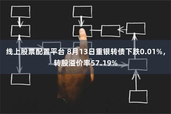 线上股票配置平台 8月13日重银转债下跌0.01%，转股溢价率57.19%