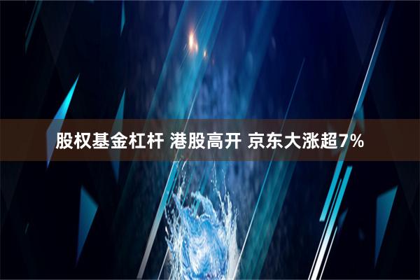 股权基金杠杆 港股高开 京东大涨超7%