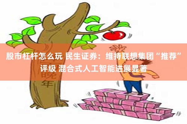 股市杠杆怎么玩 民生证券：维持联想集团“推荐”评级 混合式人工智能进展显著