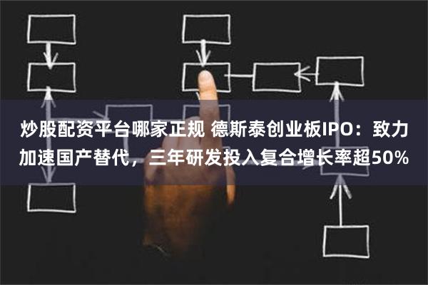 炒股配资平台哪家正规 德斯泰创业板IPO：致力加速国产替代，三年研发投入复合增长率超50%