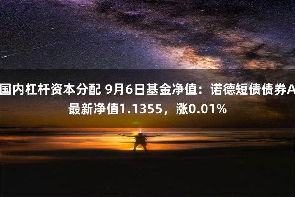 国内杠杆资本分配 9月6日基金净值：诺德短债债券A最新净值1.1355，涨0.01%