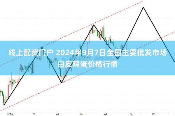 线上配资门户 2024年9月7日全国主要批发市场白皮鸡蛋价格行情