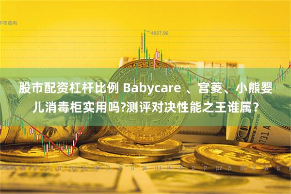 股市配资杠杆比例 Babycare 、宫菱、小熊婴儿消毒柜实用吗?测评对决性能之王谁属？