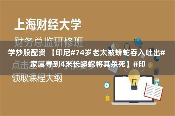 学炒股配资 【印尼#74岁老太被蟒蛇吞入吐出# 家属寻到4米长蟒蛇将其杀死】#印