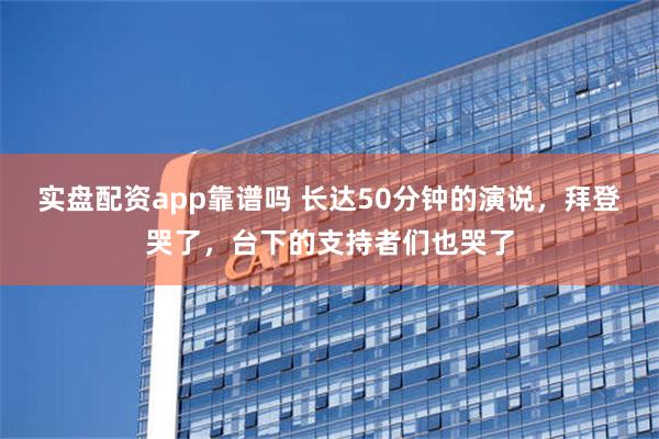 实盘配资app靠谱吗 长达50分钟的演说，拜登哭了，台下的支持者们也哭了