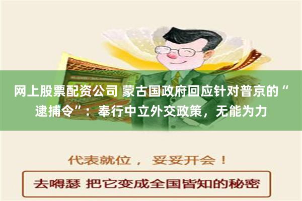 网上股票配资公司 蒙古国政府回应针对普京的“逮捕令”：奉行中立外交政策，无能为力