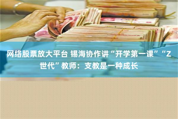 网络股票放大平台 锡海协作讲“开学第一课”“Z世代”教师：支教是一种成长