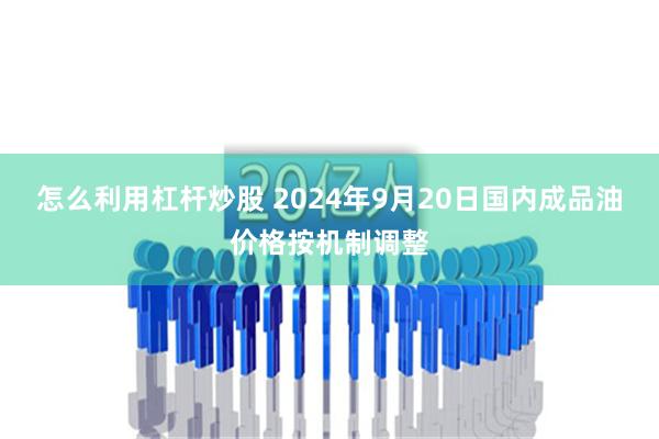 怎么利用杠杆炒股 2024年9月20日国内成品油价格按机制调整