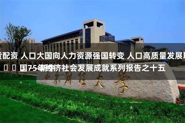 股指期货配资 人口大国向人力资源强国转变 人口高质量发展取得成效
							——新中国75年经济社会发展成就系列报告之十五