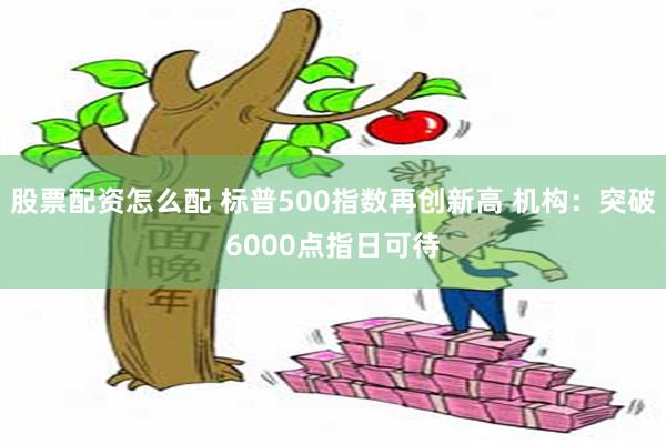 股票配资怎么配 标普500指数再创新高 机构：突破6000点指日可待