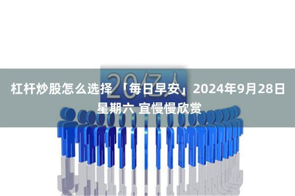 杠杆炒股怎么选择 「每日早安」2024年9月28日 星期六 宜慢慢欣赏