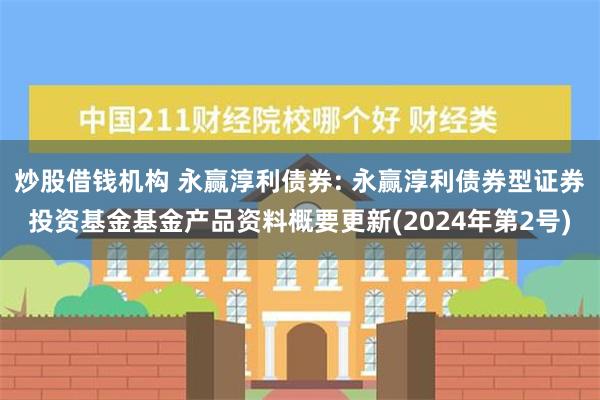 炒股借钱机构 永赢淳利债券: 永赢淳利债券型证券投资基金基金产品资料概要更新(2024年第2号)