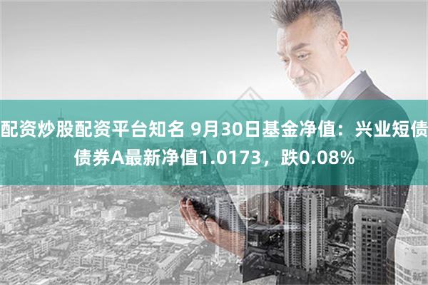 配资炒股配资平台知名 9月30日基金净值：兴业短债债券A最新净值1.0173，跌0.08%