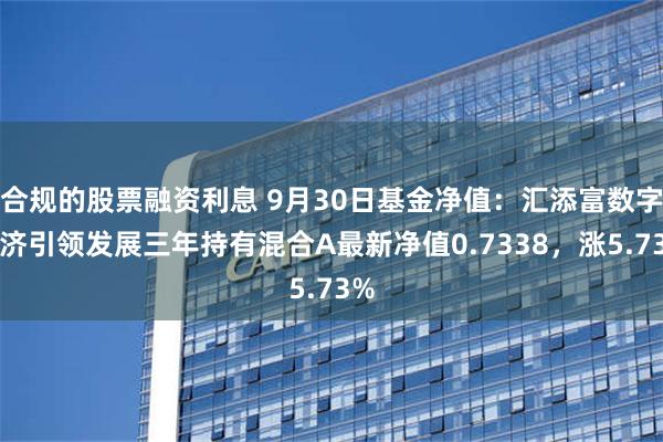 合规的股票融资利息 9月30日基金净值：汇添富数字经济引领发展三年持有混合A最新净值0.7338，涨5.73%