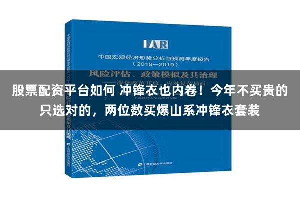 股票配资平台如何 冲锋衣也内卷！今年不买贵的只选对的，两位数买爆山系冲锋衣套装