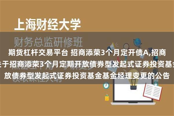 期货杠杆交易平台 招商添荣3个月定开债A,招商添荣3个月定开债C: 关于招商添荣3个月定期开放债券型发起式证券投资基金基金经理变更的公告