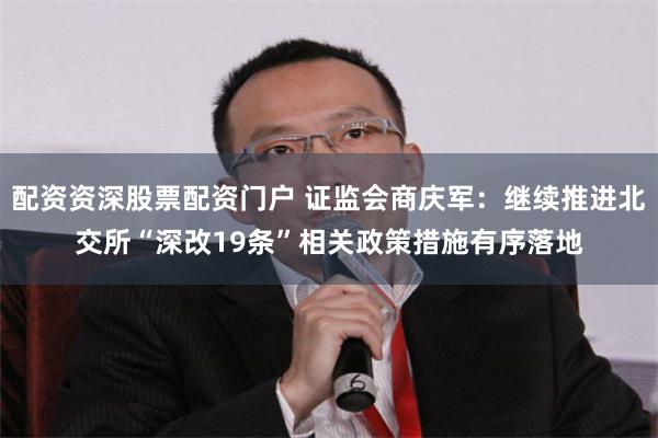 配资资深股票配资门户 证监会商庆军：继续推进北交所“深改19条”相关政策措施有序落地