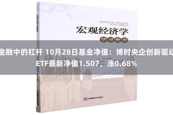 金融中的杠杆 10月28日基金净值：博时央企创新驱动ETF最新净值1.507，涨0.68%