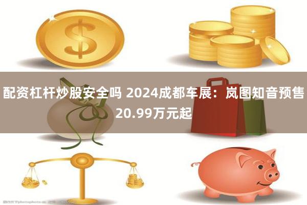 配资杠杆炒股安全吗 2024成都车展：岚图知音预售20.99万元起