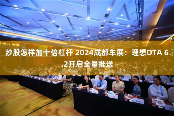 炒股怎样加十倍杠杆 2024成都车展：理想OTA 6.2开启全量推送