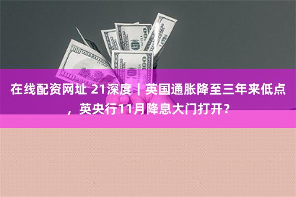 在线配资网址 21深度｜英国通胀降至三年来低点，英央行11月降息大门打开？