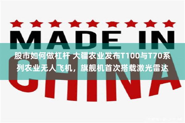 股市如何做杠杆 大疆农业发布T100与T70系列农业无人飞机，旗舰机首次搭载激光雷达