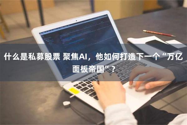 什么是私募股票 聚焦AI，他如何打造下一个“万亿面板帝国”？